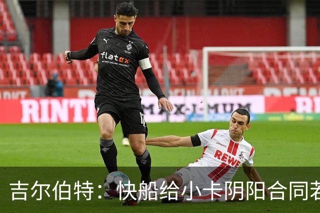 吉尔伯特：快船给小卡阴阳合同若属实应被处罚 否则别队也会效仿