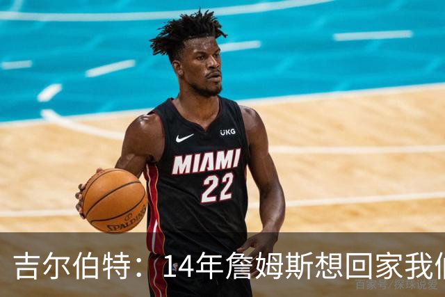 吉尔伯特：14年詹姆斯想回家我们也想要他 我飞到迈阿密与他面谈