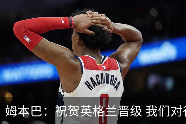 姆本巴：祝贺英格兰晋级 我们对得上自己身上的球衣