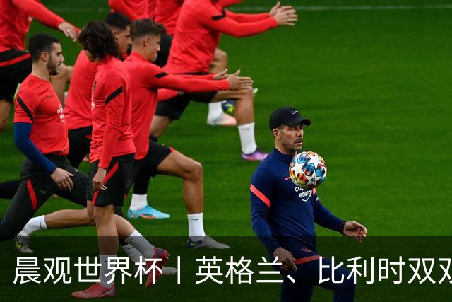 晨观世界杯丨英格兰、比利时双双绝境逆转晋级16强
