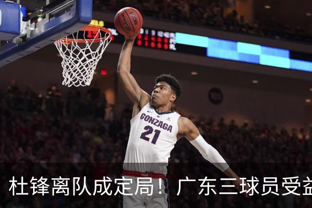 杜锋离队成定局！广东三球员受益巨大 徐昕将回归 2米08新星获重用