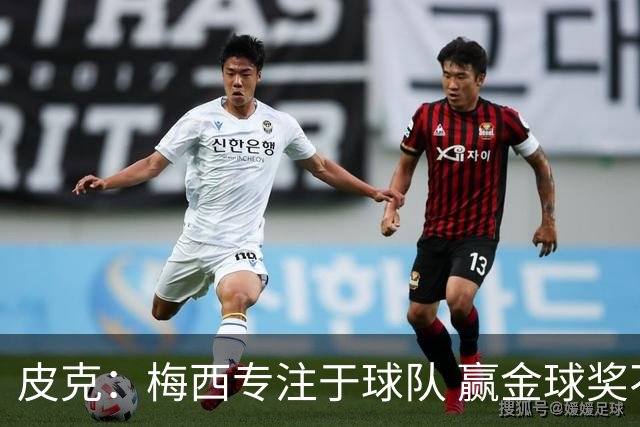 皮克：梅西专注于球队 赢金球奖不是他优先考虑